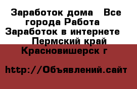 Заработок дома - Все города Работа » Заработок в интернете   . Пермский край,Красновишерск г.